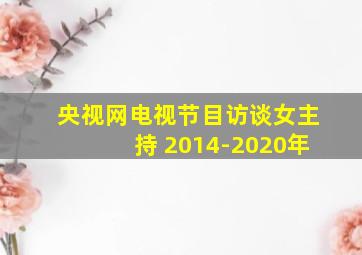 央视网电视节目访谈女主持 2014-2020年